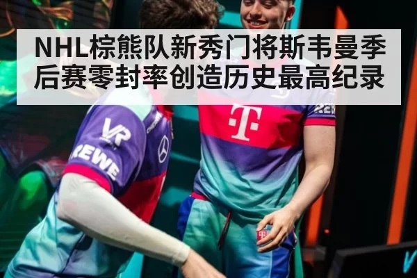 NHL棕熊队新秀门将斯韦曼季后赛零封率创造历史最高纪录