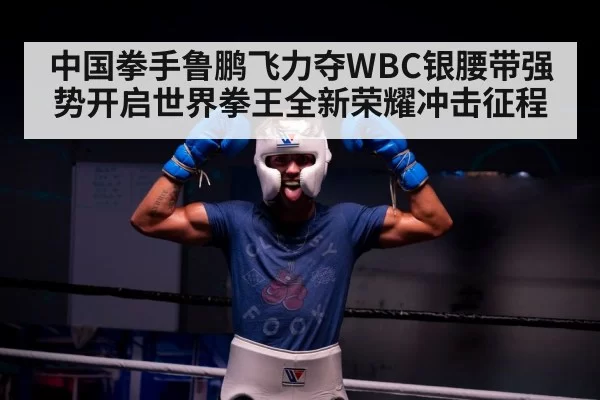 中国拳手鲁鹏飞力夺WBC银腰带强势开启世界拳王全新荣耀冲击征程