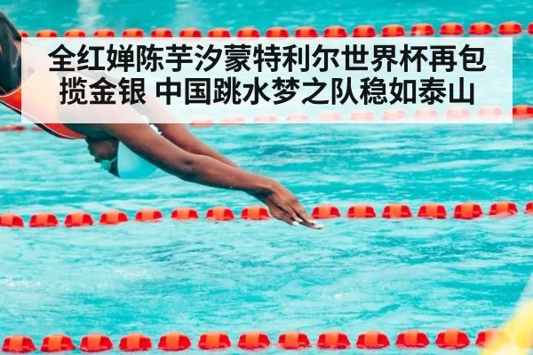 全红婵陈芋汐蒙特利尔世界杯再包揽金银 中国跳水梦之队稳如泰山