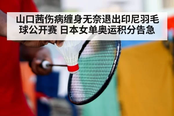 山口茜伤病缠身无奈退出印尼羽毛球公开赛 日本女单奥运积分告急