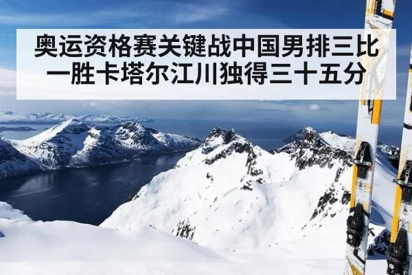 奥运资格赛关键战中国男排三比一胜卡塔尔江川独得三十五分