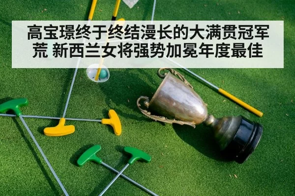 高宝璟终于终结漫长的大满贯冠军荒 新西兰女将强势加冕年度最佳