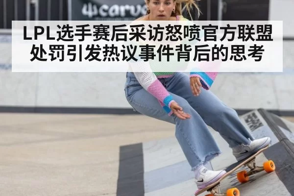 LPL选手赛后采访怒喷官方联盟处罚引发热议事件背后的思考