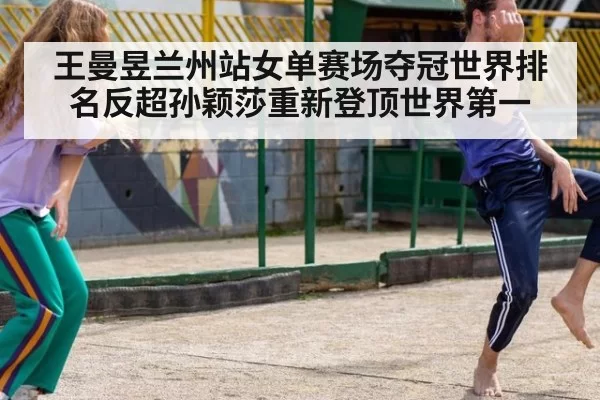 王曼昱兰州站女单赛场夺冠世界排名反超孙颖莎重新登顶世界第一