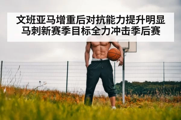 文班亚马增重后对抗能力提升明显 马刺新赛季目标全力冲击季后赛